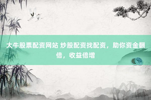 大牛股票配资网站 炒股配资找配资，助你资金翻倍，收益倍增