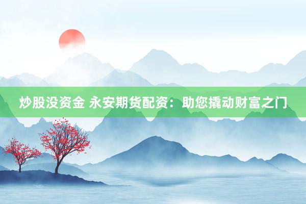 炒股没资金 永安期货配资：助您撬动财富之门