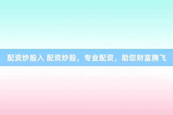 配资炒股入 配资炒股，专业配资，助您财富腾飞