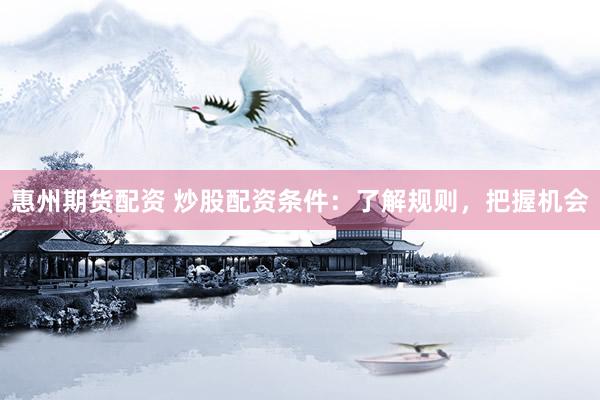 惠州期货配资 炒股配资条件：了解规则，把握机会